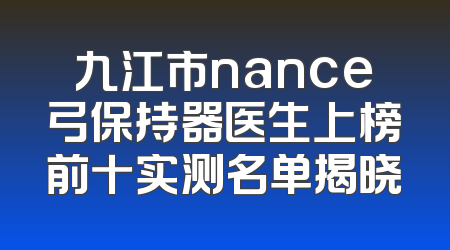 九江市nance弓保持器医生上榜前十实测名单揭晓