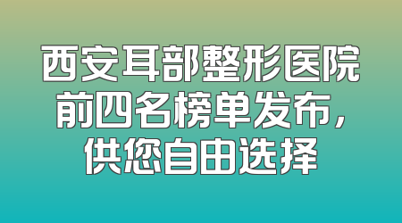 西安耳部整形医院前四名榜单发布，供您自由选择