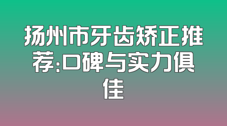 扬州市牙齿矫正推荐：口碑与实力俱佳
