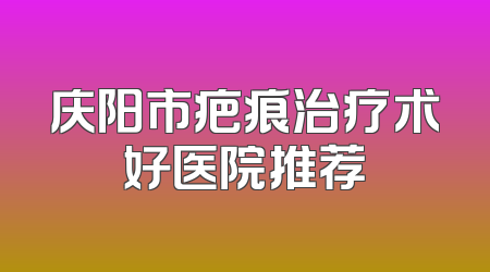 庆阳市疤痕治疗术好医院推荐