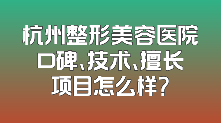 杭州整形美容医院口碑、技术、擅长项目怎么样？