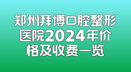 郑州拜博口腔整形医院2024年价格及收费一览