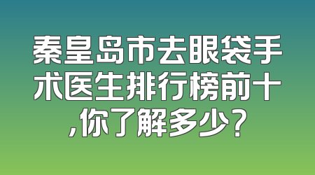 秦皇岛市去眼袋手术医生排行榜前十，你了解多少？