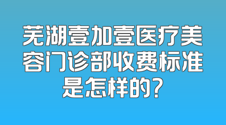 芜湖壹加壹医疗美容门诊部收费标准是怎样的？