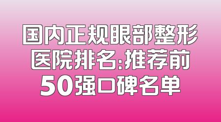 国内正规眼部整形医院排名：推荐前50强口碑名单