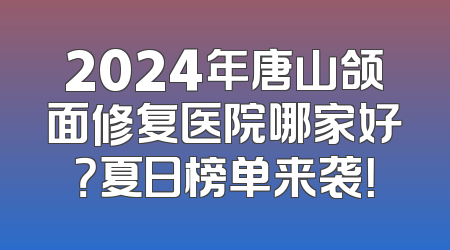 2024年唐山颌面修复医院哪家好？夏日榜单来袭！