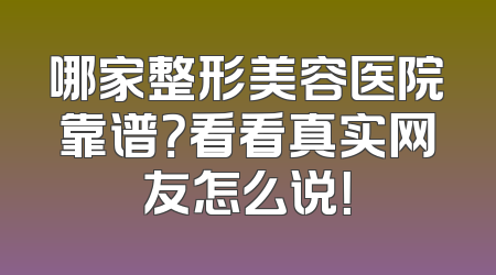 哪家整形美容医院靠谱？看看真实网友怎么说！