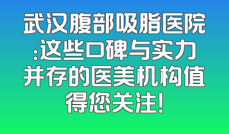 武汉腹部吸脂医院：这些口碑与实力并存的医美机构值得您关注！