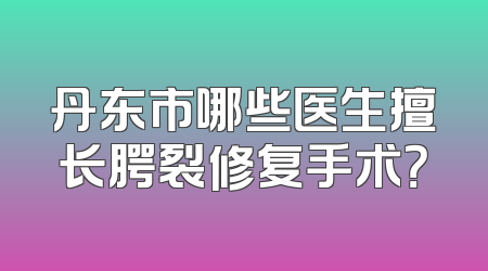 丹东市哪些医生擅长腭裂修复手术？