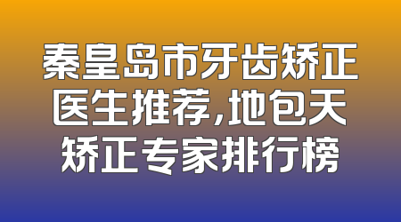 秦皇岛市牙齿矫正医生推荐，地包天矫正专家排行榜