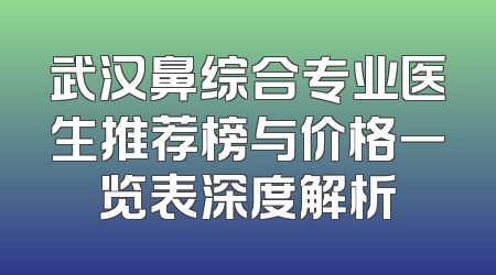 武汉鼻综合专业医生推荐榜与价格一览表深度解析