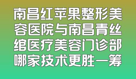 南昌红苹果整形美容医院与南昌青丝绾医疗美容门诊部哪家技术更胜一筹