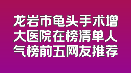 龙岩市龟头手术增大医院在榜清单人气榜前五网友推荐