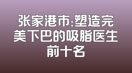 张家港市：塑造完美下巴的吸脂医生前十名