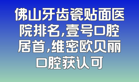 佛山牙齿瓷贴面医院排名，壹号口腔居首，维密欧贝丽口腔获认可
