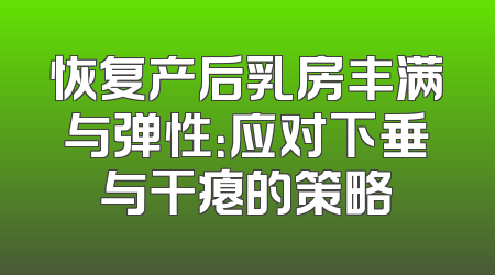 恢复产后乳房丰满与弹性：应对下垂与干瘪的策略