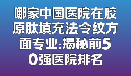 哪家中国医院在胶原肽填充法令纹方面专业：揭秘前50强医院排名