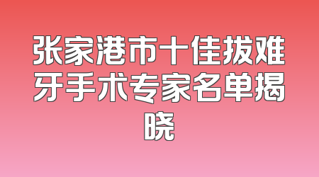 张家港市十佳拔难牙手术专家名单揭晓