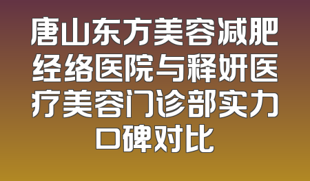 唐山东方美容减肥经络医院与释妍医疗美容门诊部实力口碑对比