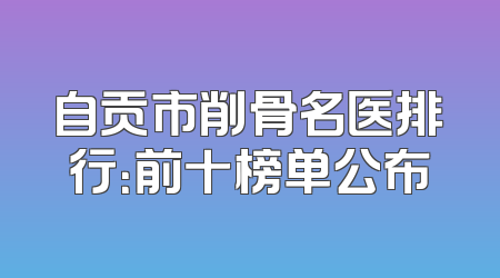 自贡市削骨名医排行：前十榜单公布