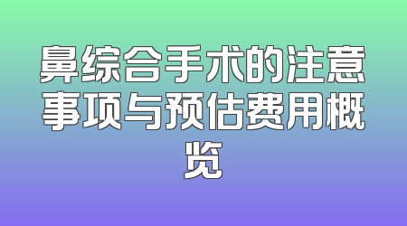 鼻综合手术的注意事项与预估费用概览