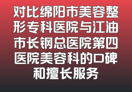 对比绵阳市美容整形专科医院与江油市长钢总医院第四医院美容科的口碑和擅长服务