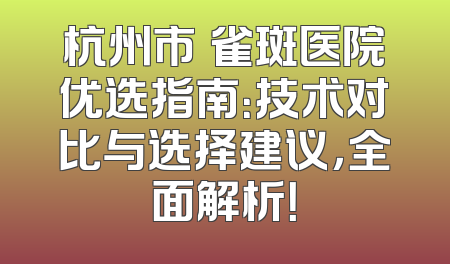 杭州市袪雀斑医院优选指南：技术对比与选择建议，全面解析！