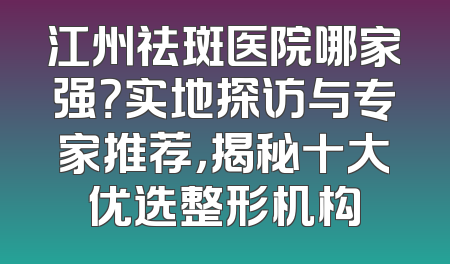 江州祛斑医院哪家强？实地探访与专家推荐，揭秘十大优选整形机构