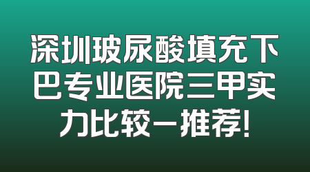 深圳玻尿酸填充下巴专业医院三甲实力比较_推荐！