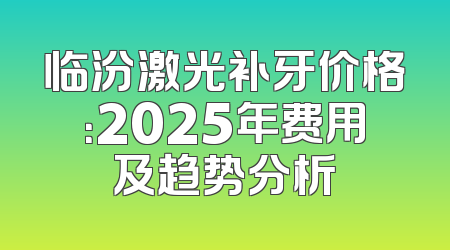 临汾激光补牙价格：2025年费用及趋势分析