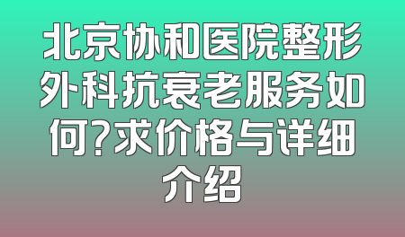北京协和医院整形外科抗衰老服务如何？求价格与详细介绍