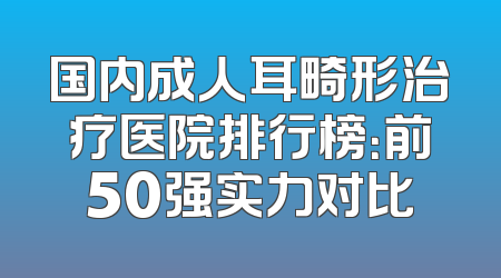 国内成人耳畸形治疗医院排行榜：前50强实力对比