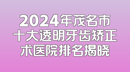 2024年茂名市十大透明牙齿矫正术医院排名揭晓