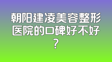 朝阳建凌美容整形医院的口碑好不好？