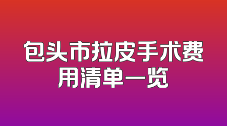 包头市拉皮手术费用清单一览