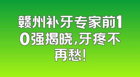 赣州补牙专家前10强揭晓，牙疼不再愁！