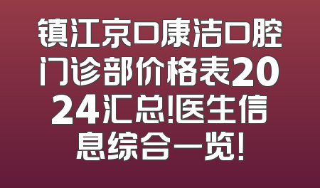 镇江京口康洁口腔门诊部价格表2024汇总！医生信息综合一览！
