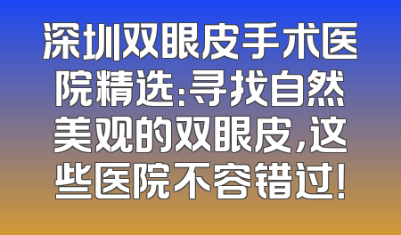深圳双眼皮手术医院精选：寻找自然美观的双眼皮，这些医院不容错过！