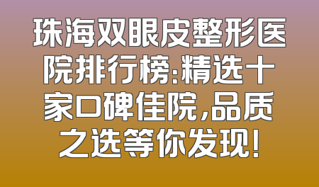 珠海双眼皮整形医院排行榜：精选十家口碑佳院，品质之选等你发现！
