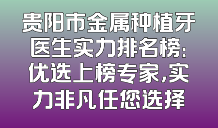 贵阳市金属种植牙医生实力排名榜：优选上榜专家，实力非凡任您选择