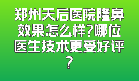 郑州天后医院隆鼻效果怎么样？哪位医生技术更受好评？