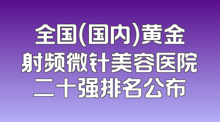 全国（国内）黄金射频微针美容医院二十强排名公布