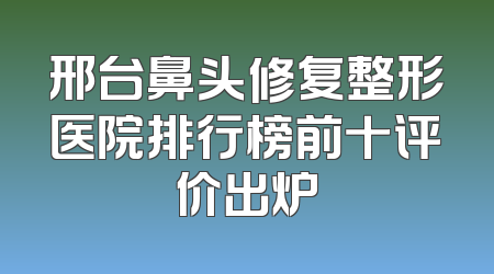 邢台鼻头修复整形医院排行榜前十评价出炉