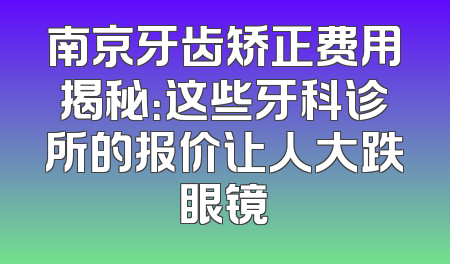 南京牙齿矫正费用揭秘：这些牙科诊所的报价让人大跌眼镜