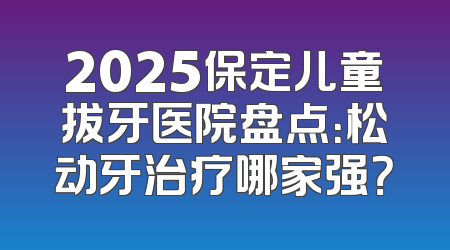 2025保定儿童拔牙医院盘点：松动牙治疗哪家强？