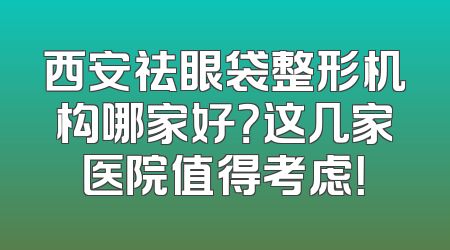 西安祛眼袋整形机构哪家好？这几家医院值得考虑！
