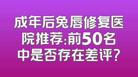 成年后兔唇修复医院推荐：前50名中是否存在差评？