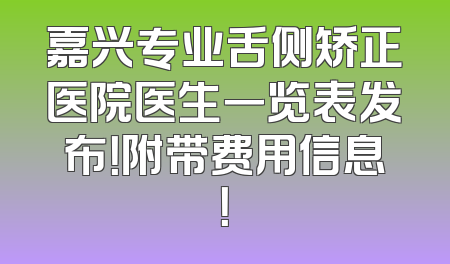 嘉兴专业舌侧矫正医院医生一览表发布！附带费用信息！
