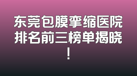 东莞包膜挛缩医院排名前三榜单揭晓！