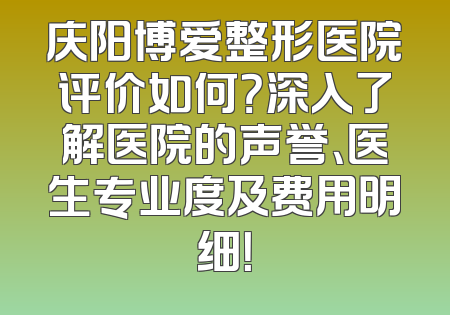 庆阳博爱整形医院评价如何？深入了解医院的声誉、医生专业度及费用明细！